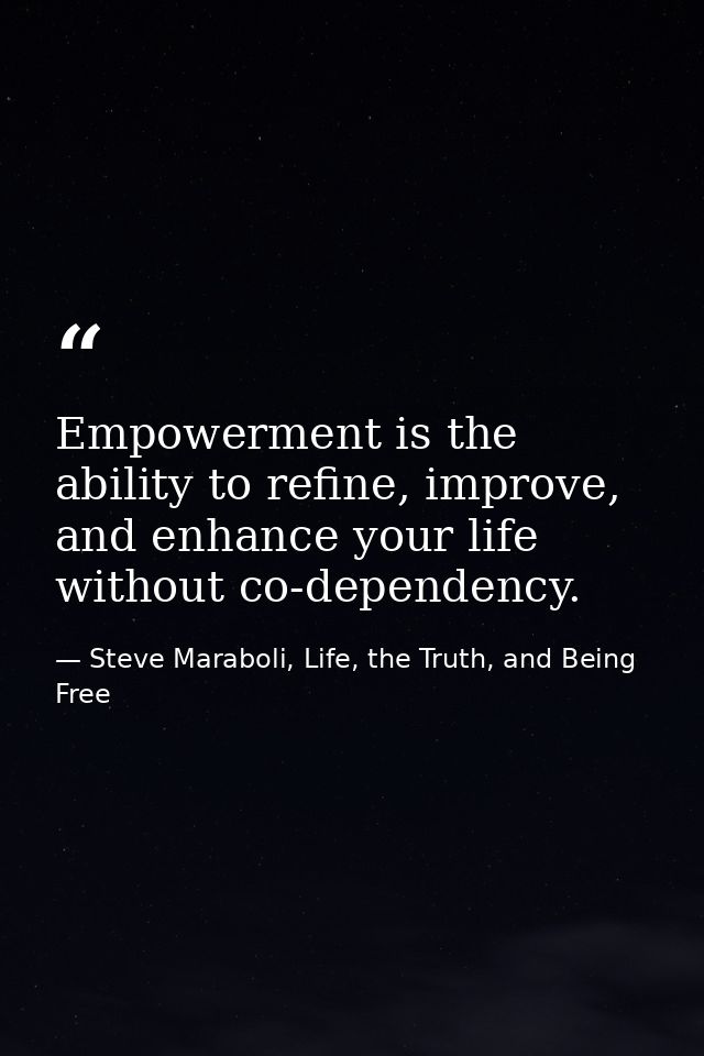 Empowerment is the ability to refine, improve, and enhance your life without co-dependency. — Steve Maraboli, Life, the Truth, and Being Free