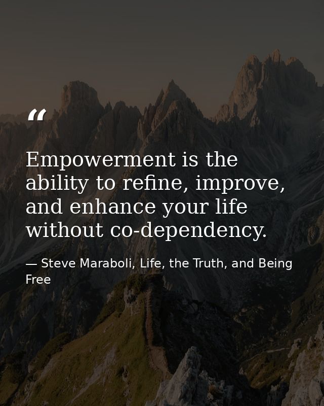 Empowerment is the ability to refine, improve, and enhance your life without co-dependency. — Steve Maraboli, Life, the Truth, and Being Free