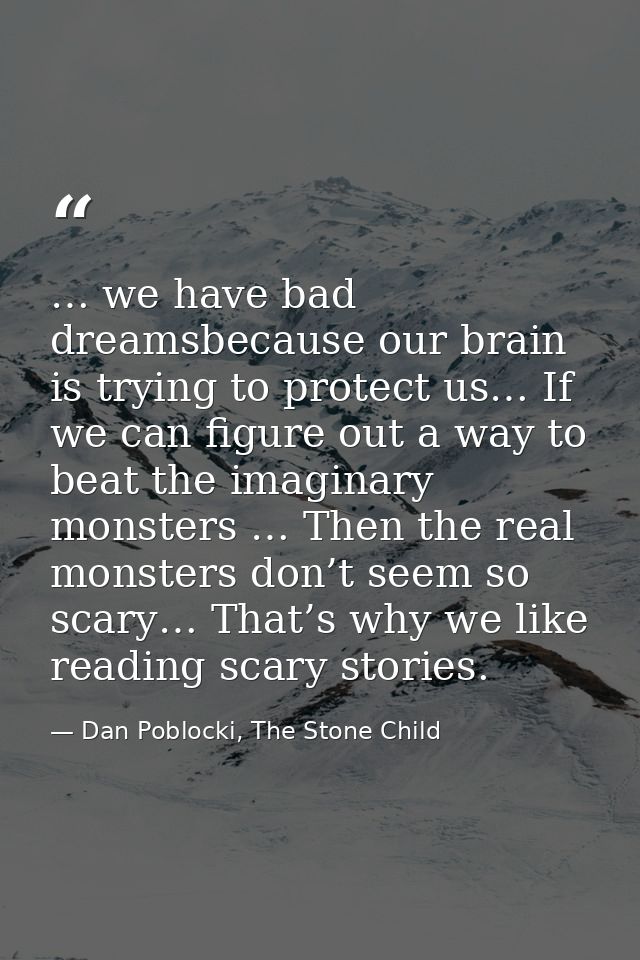 … we have bad dreamsbecause our brain is trying to protect us… If we can figure out a way to beat the imaginary monsters — Dan Poblocki, The Stone Child