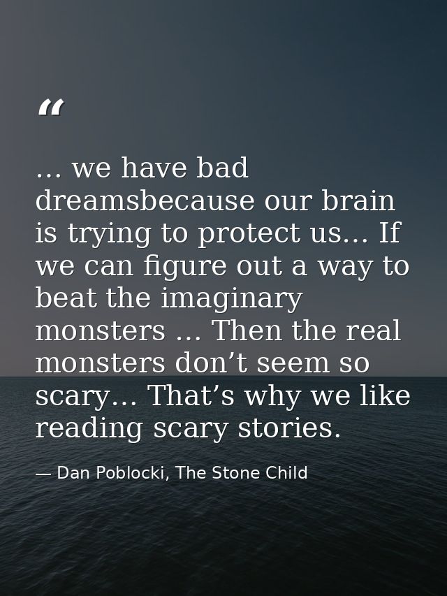 … we have bad dreamsbecause our brain is trying to protect us… If we can figure out a way to beat the imaginary monsters — Dan Poblocki, The Stone Child