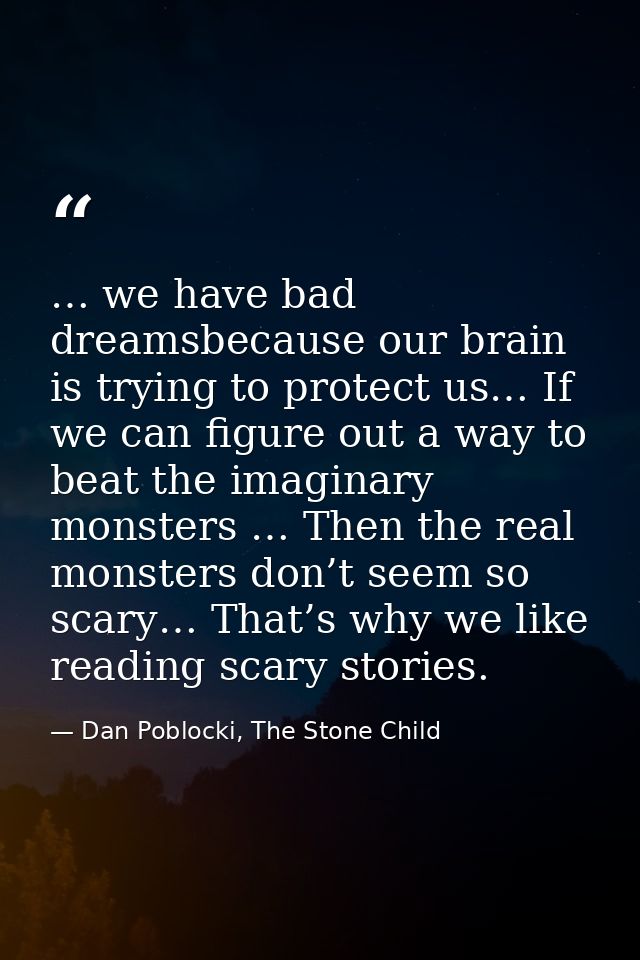 … we have bad dreamsbecause our brain is trying to protect us… If we can figure out a way to beat the imaginary monsters — Dan Poblocki, The Stone Child