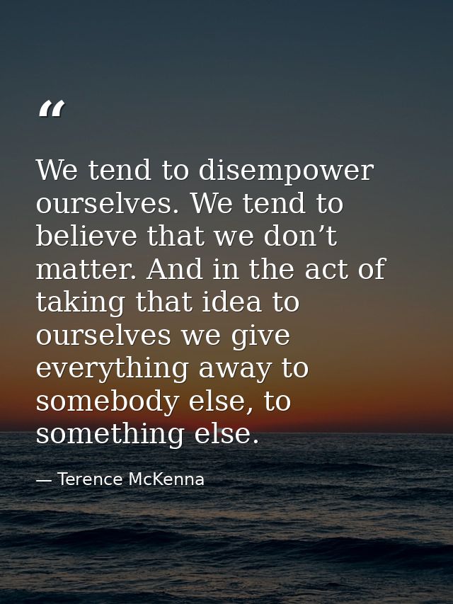 We tend to disempower ourselves. We tend to believe that we don’t matter. And in the act of taking that idea to ourselve — Terence McKenna
