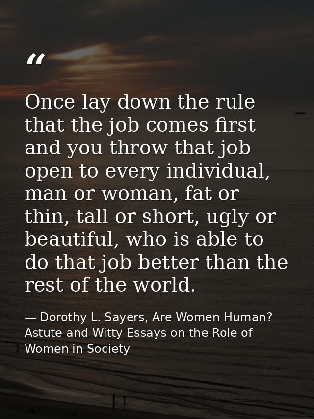 Once lay down the rule that the job comes first and you throw that job open to every individual, man or woman, fat or th — Dorothy L. Sayers, Are Women Human? Astute and Witty Essays on the Role of Women in Society