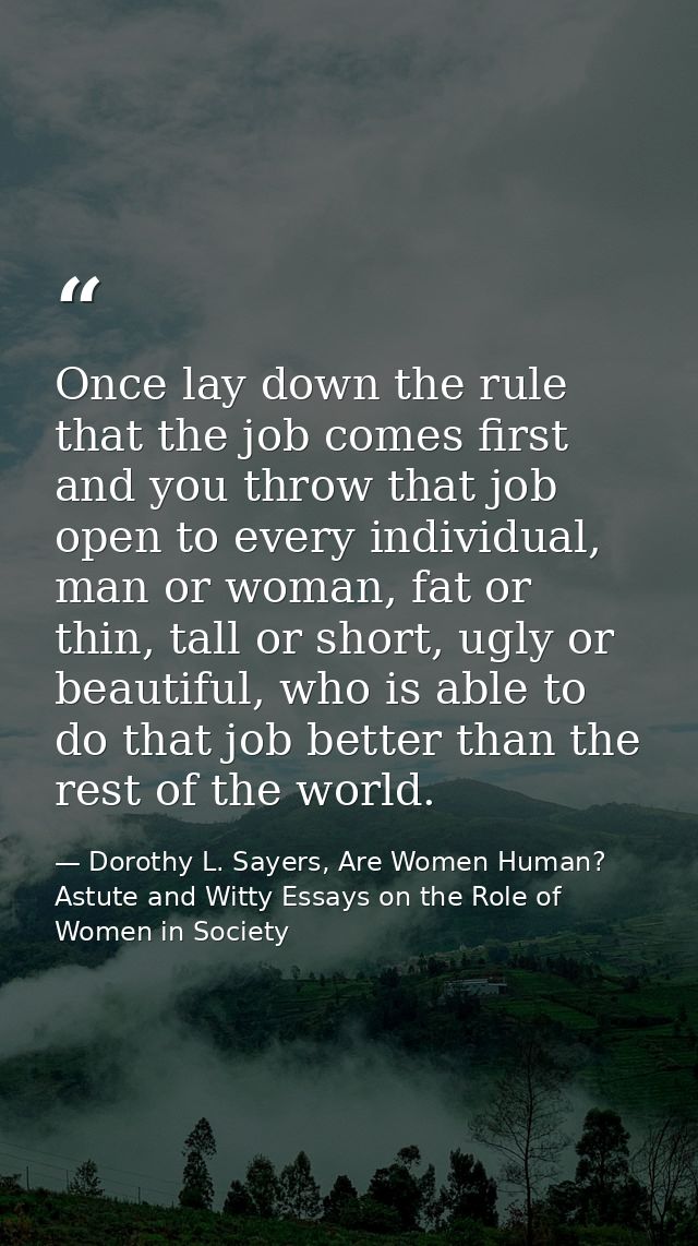 Once lay down the rule that the job comes first and you throw that job open to every individual, man or woman, fat or th — Dorothy L. Sayers, Are Women Human? Astute and Witty Essays on the Role of Women in Society