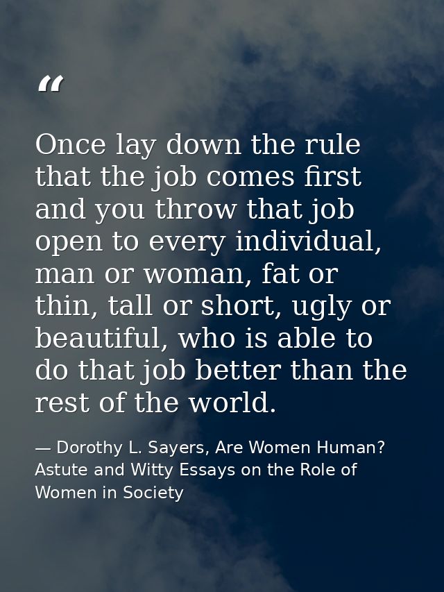 Once lay down the rule that the job comes first and you throw that job open to every individual, man or woman, fat or th — Dorothy L. Sayers, Are Women Human? Astute and Witty Essays on the Role of Women in Society