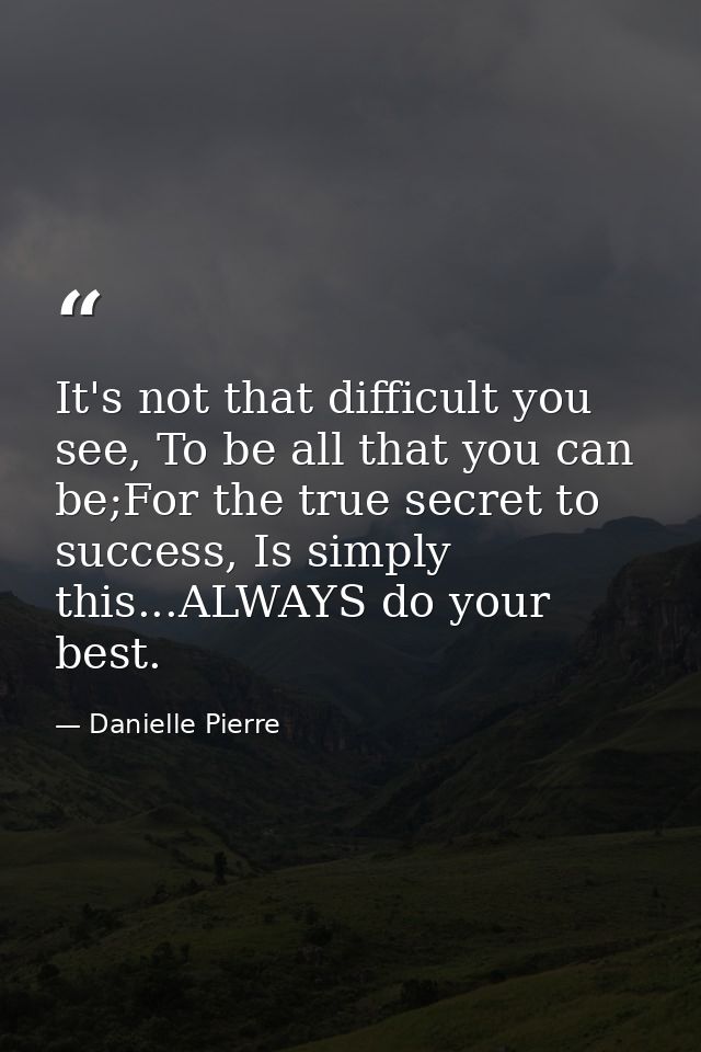 It's not that difficult you see, To be all that you can be;For the true secret to success, Is simply this...ALWAYS do yo — Danielle Pierre