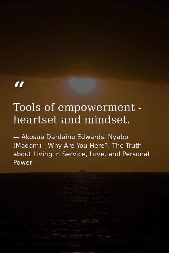 Tools of empowerment - heartset and mindset. — Akosua Dardaine Edwards, Nyabo (Madam) - Why Are You Here?: The Truth about Living in Service, Love, and Personal Power