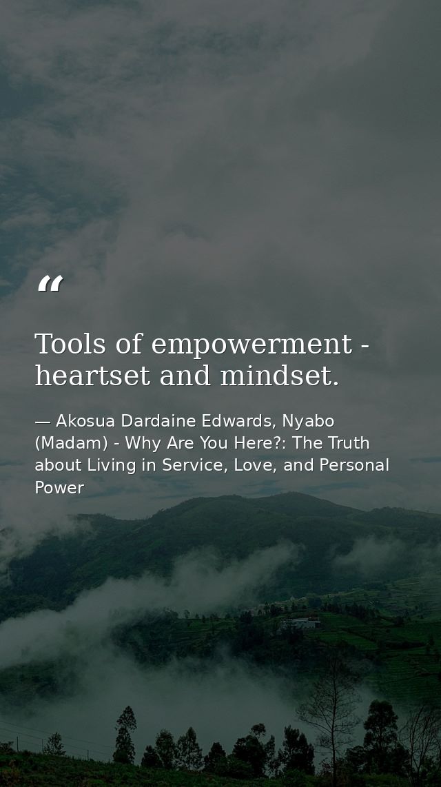 Tools of empowerment - heartset and mindset. — Akosua Dardaine Edwards, Nyabo (Madam) - Why Are You Here?: The Truth about Living in Service, Love, and Personal Power