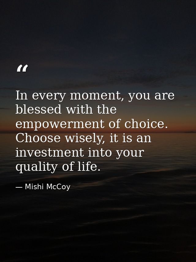 In every moment, you are blessed with the empowerment of choice. Choose wisely, it is an investment into your quality of — Mishi McCoy