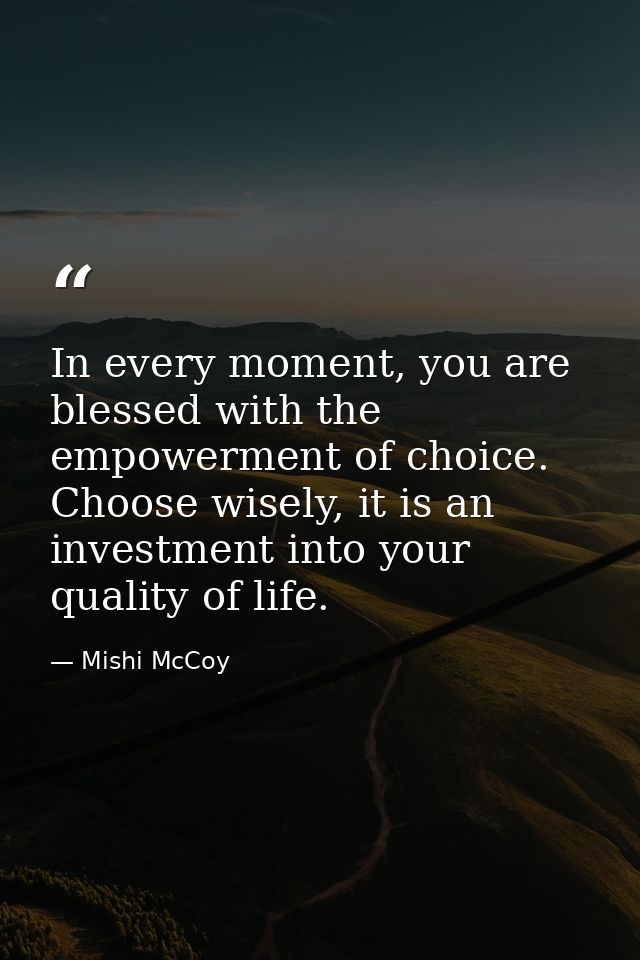 In every moment, you are blessed with the empowerment of choice. Choose wisely, it is an investment into your quality of — Mishi McCoy