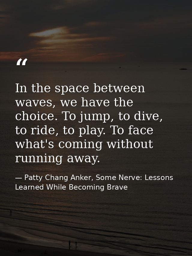 In the space between waves, we have the choice. To jump, to dive, to ride, to play. To face what's coming without runnin — Patty Chang Anker, Some Nerve: Lessons Learned While Becoming Brave