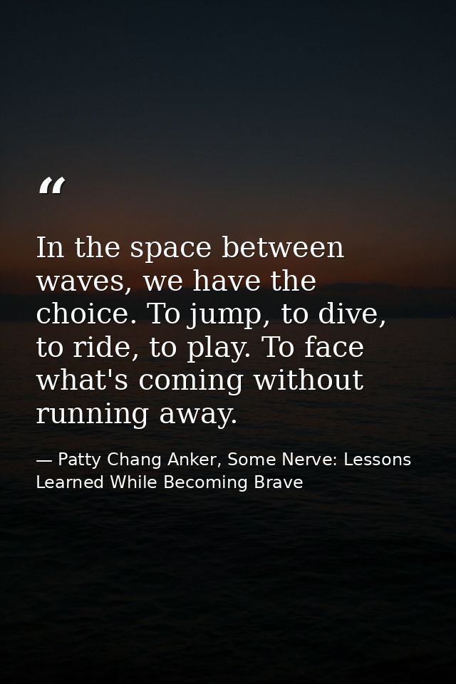 In the space between waves, we have the choice. To jump, to dive, to ride, to play. To face what's coming without runnin — Patty Chang Anker, Some Nerve: Lessons Learned While Becoming Brave