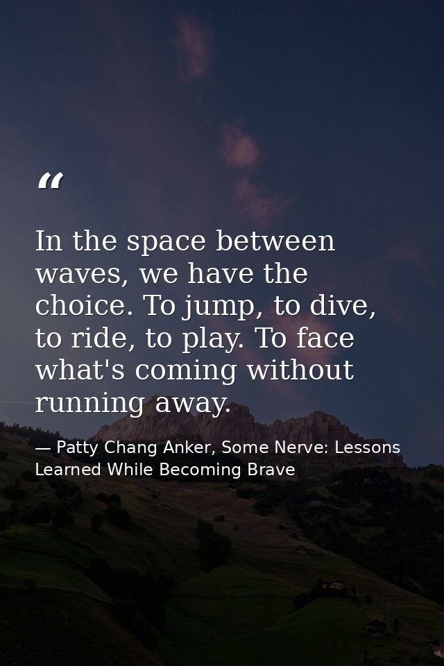 In the space between waves, we have the choice. To jump, to dive, to ride, to play. To face what's coming without runnin — Patty Chang Anker, Some Nerve: Lessons Learned While Becoming Brave