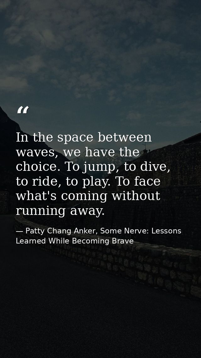 In the space between waves, we have the choice. To jump, to dive, to ride, to play. To face what's coming without runnin — Patty Chang Anker, Some Nerve: Lessons Learned While Becoming Brave