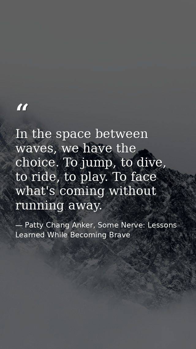 In the space between waves, we have the choice. To jump, to dive, to ride, to play. To face what's coming without runnin — Patty Chang Anker, Some Nerve: Lessons Learned While Becoming Brave