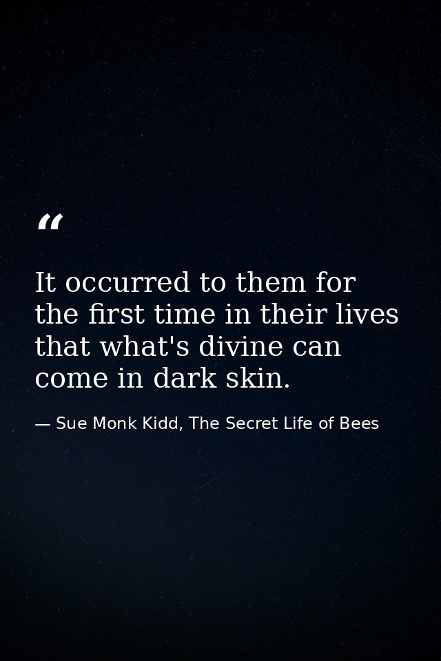 It occurred to them for the first time in their lives that what's divine can come in dark skin. — Sue Monk Kidd, The Secret Life of Bees