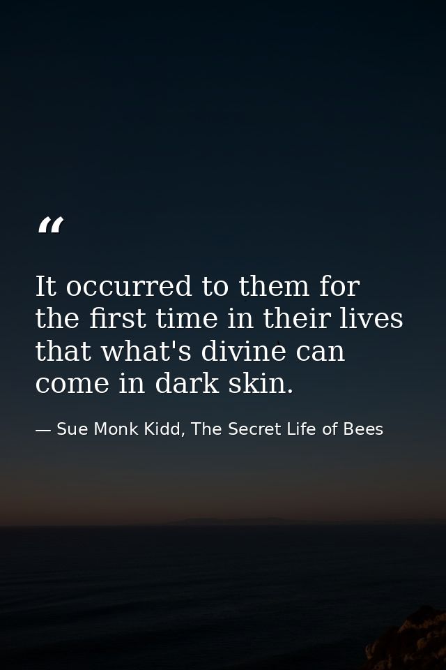 It occurred to them for the first time in their lives that what's divine can come in dark skin. — Sue Monk Kidd, The Secret Life of Bees