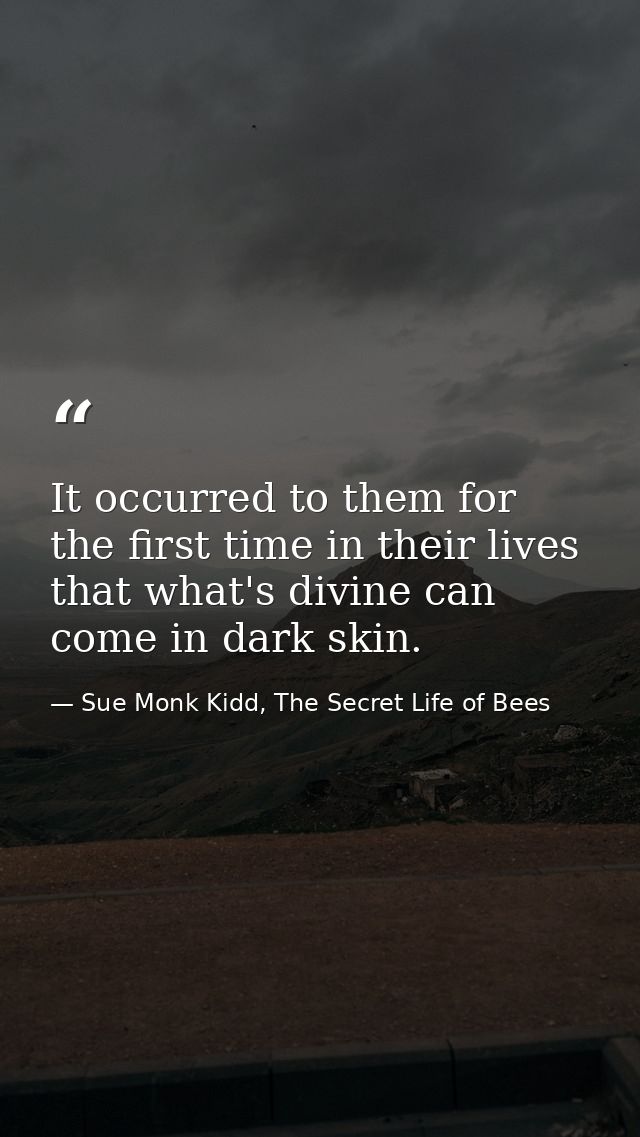 It occurred to them for the first time in their lives that what's divine can come in dark skin. — Sue Monk Kidd, The Secret Life of Bees
