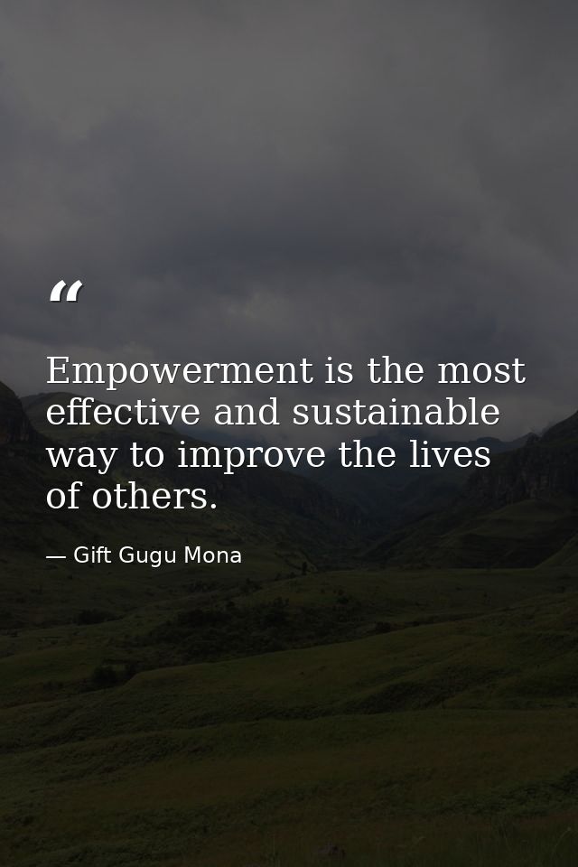 Empowerment is the most effective and sustainable way to improve the lives of others. — Gift Gugu Mona
