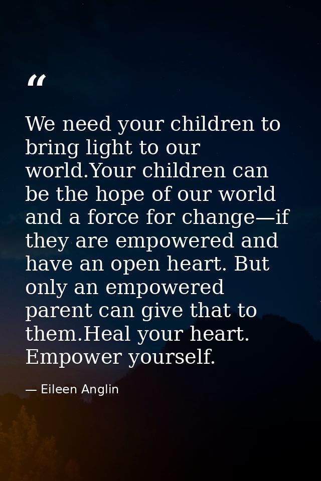 We need your children to bring light to our world.Your children can be the hope of our world and a force for change—if t — Eileen Anglin