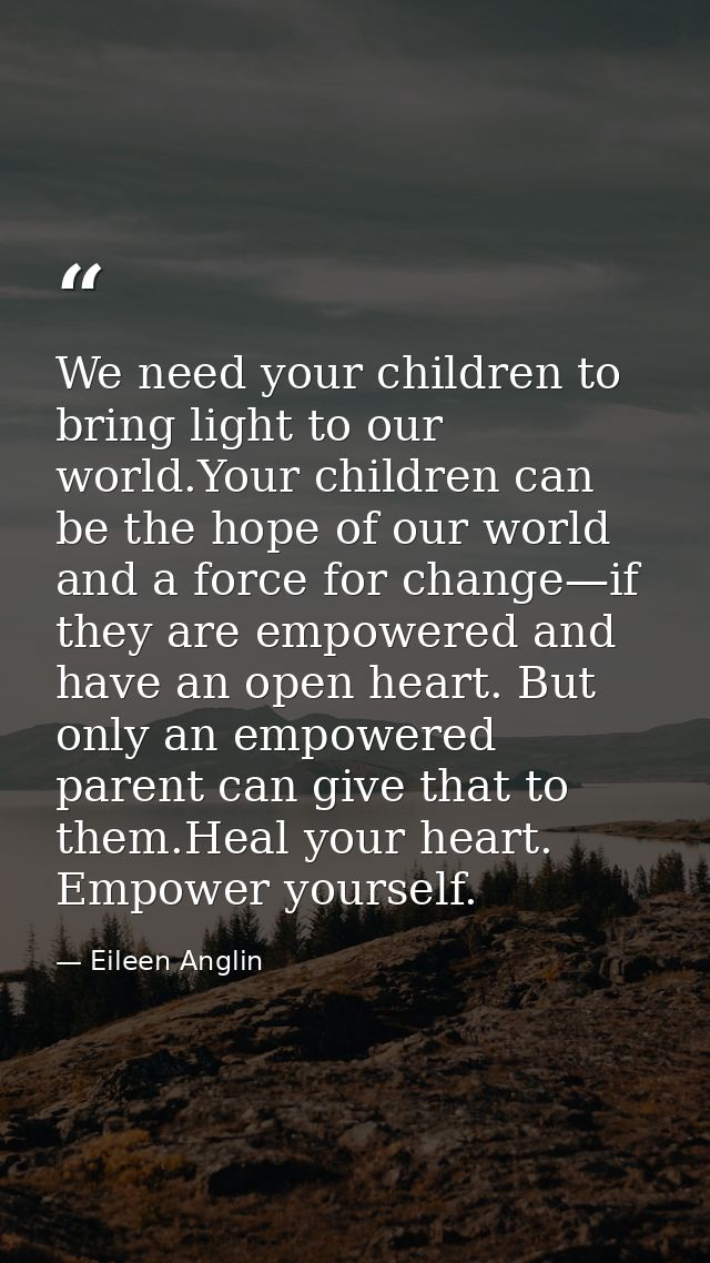 We need your children to bring light to our world.Your children can be the hope of our world and a force for change—if t — Eileen Anglin