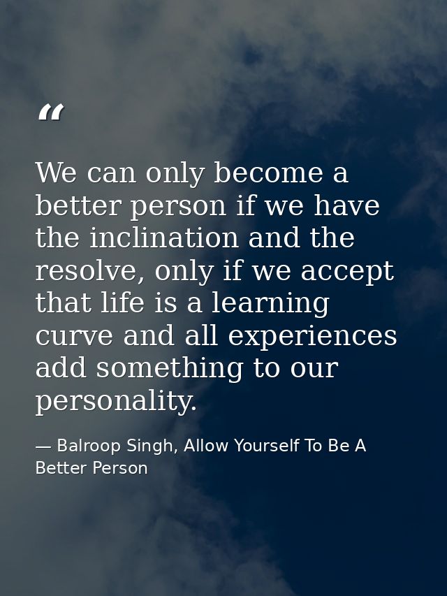 We can only become a better person if we have the inclination and the resolve, only if we accept that life is a learning — Balroop Singh, Allow Yourself To Be A Better Person