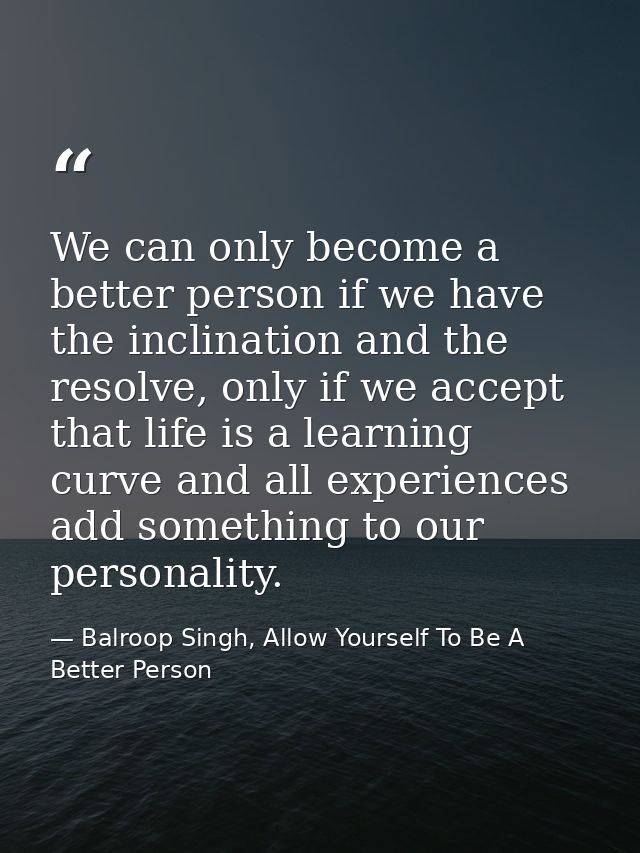 We can only become a better person if we have the inclination and the resolve, only if we accept that life is a learning — Balroop Singh, Allow Yourself To Be A Better Person