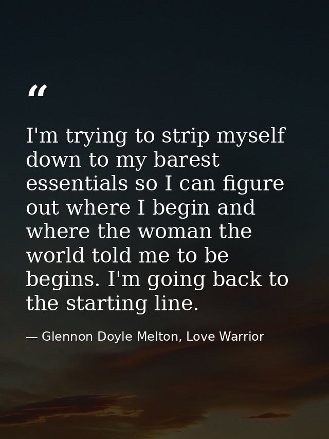I'm trying to strip myself down to my barest essentials so I can figure out where I begin and where the woman the world  — Glennon Doyle Melton, Love Warrior