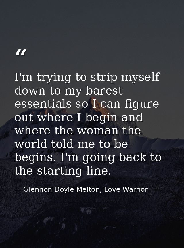 I'm trying to strip myself down to my barest essentials so I can figure out where I begin and where the woman the world  — Glennon Doyle Melton, Love Warrior