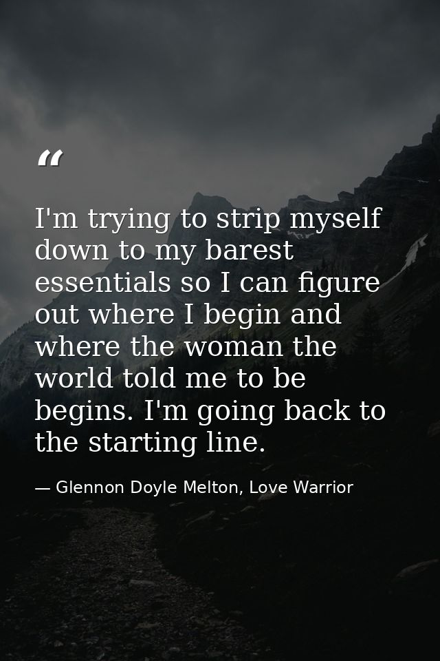 I'm trying to strip myself down to my barest essentials so I can figure out where I begin and where the woman the world  — Glennon Doyle Melton, Love Warrior