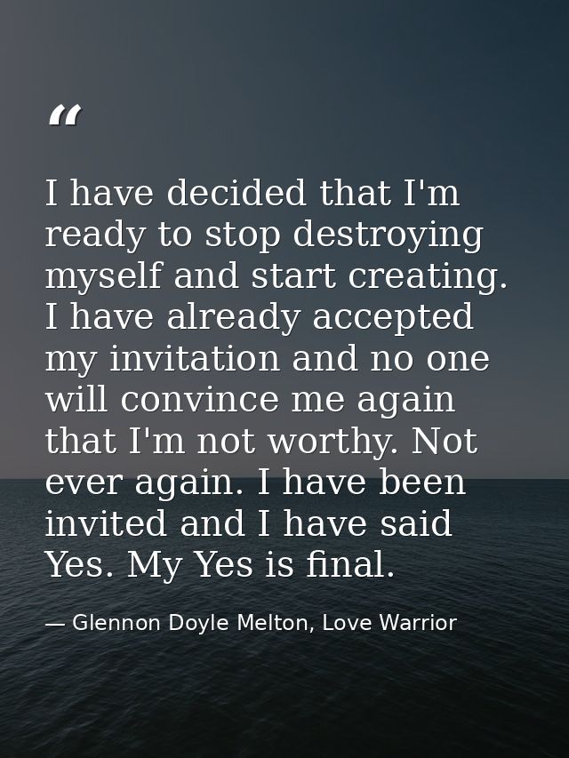 I have decided that I'm ready to stop destroying myself and start creating. I have already accepted my invitation and no — Glennon Doyle Melton, Love Warrior