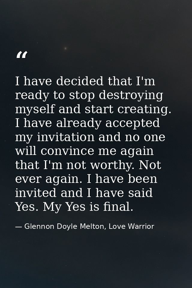 I have decided that I'm ready to stop destroying myself and start creating. I have already accepted my invitation and no — Glennon Doyle Melton, Love Warrior
