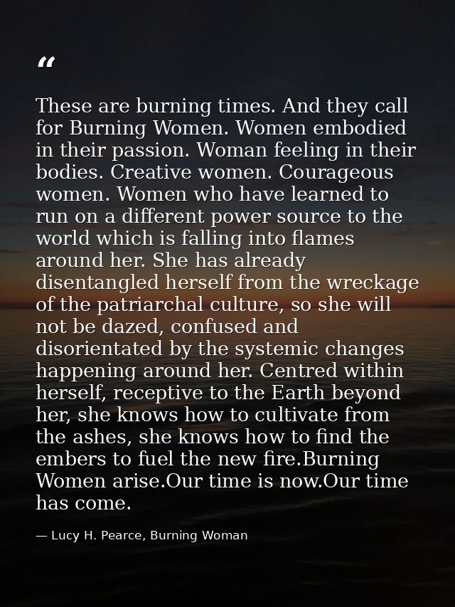 These are burning times. And they call for Burning Women. Women embodied in their passion. Woman feeling in their bodies — Lucy H. Pearce, Burning Woman