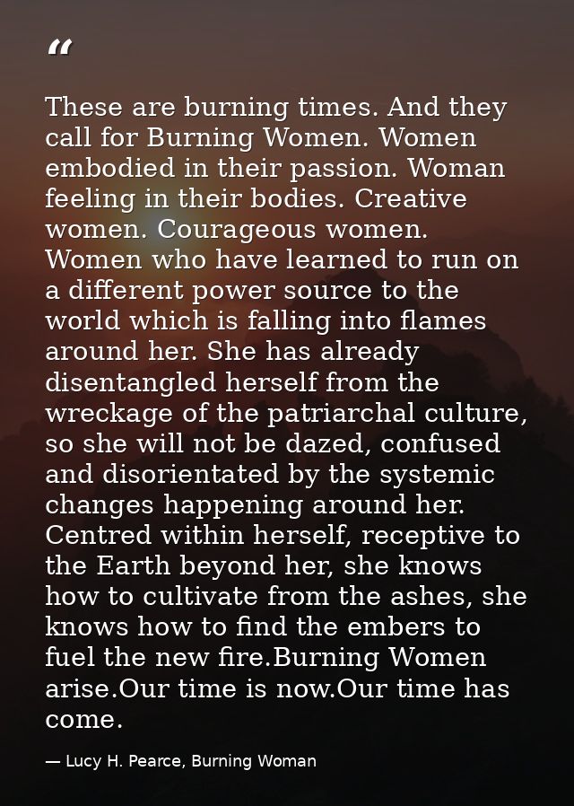 These are burning times. And they call for Burning Women. Women embodied in their passion. Woman feeling in their bodies — Lucy H. Pearce, Burning Woman