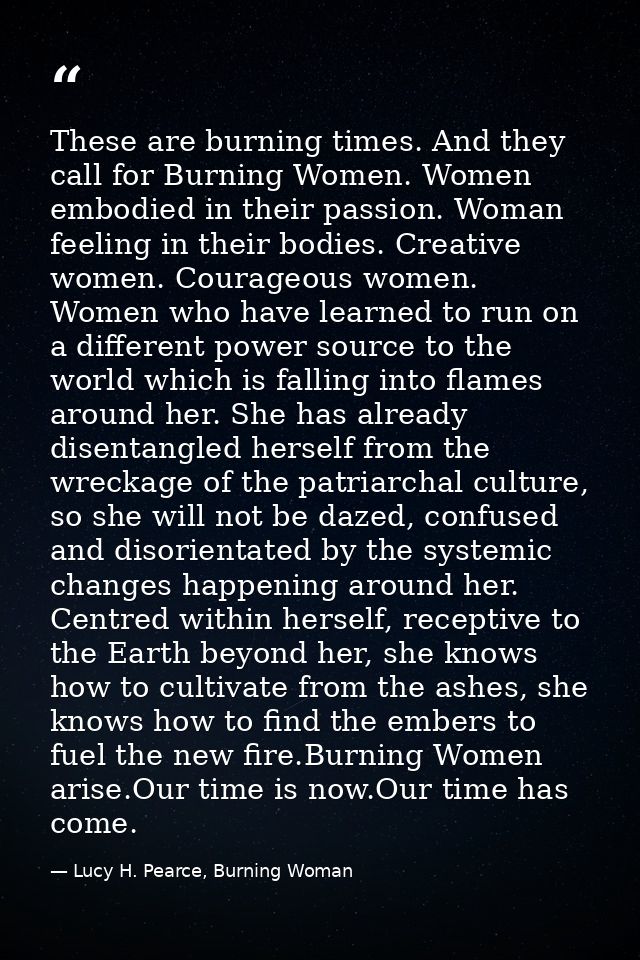 These are burning times. And they call for Burning Women. Women embodied in their passion. Woman feeling in their bodies — Lucy H. Pearce, Burning Woman
