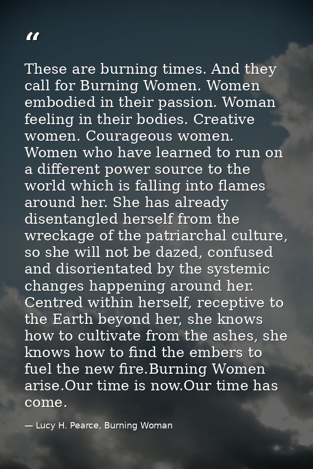 These are burning times. And they call for Burning Women. Women embodied in their passion. Woman feeling in their bodies — Lucy H. Pearce, Burning Woman
