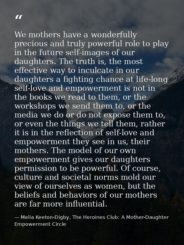 We mothers have a wonderfully precious and truly powerful role to play in the future self-images of our daughters. The t — Melia Keeton-Digby, The Heroines Club: A Mother-Daughter Empowerment Circle