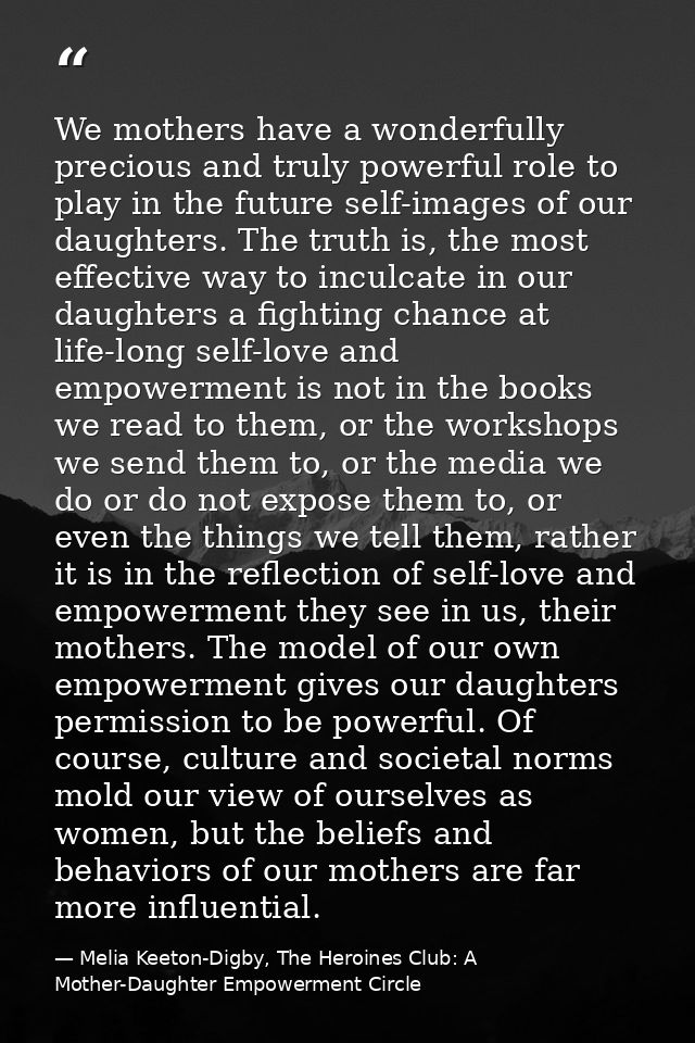 We mothers have a wonderfully precious and truly powerful role to play in the future self-images of our daughters. The t — Melia Keeton-Digby, The Heroines Club: A Mother-Daughter Empowerment Circle