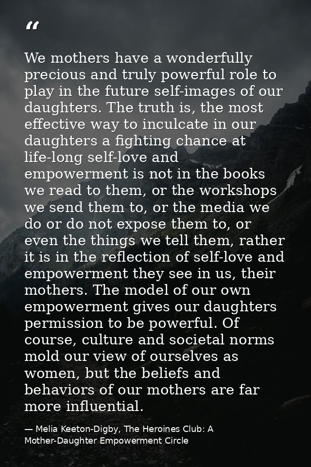 We mothers have a wonderfully precious and truly powerful role to play in the future self-images of our daughters. The t — Melia Keeton-Digby, The Heroines Club: A Mother-Daughter Empowerment Circle