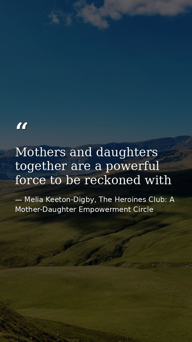 Mothers and daughters together are a powerful force to be reckoned with — Melia Keeton-Digby, The Heroines Club: A Mother-Daughter Empowerment Circle