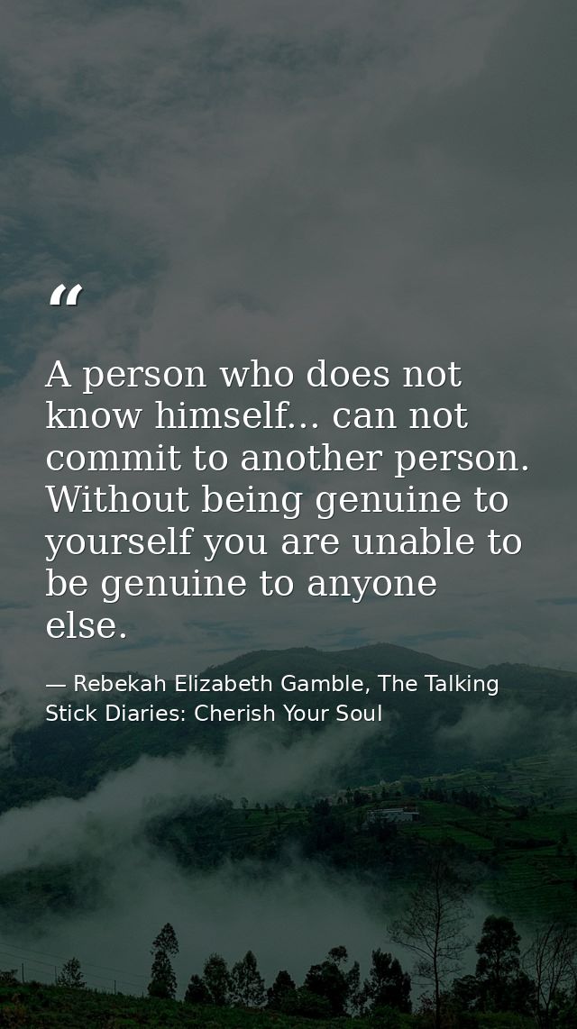 A person who does not know himself... can not commit to another person. Without being genuine to yourself you are unable — Rebekah Elizabeth Gamble, The Talking Stick Diaries: Cherish Your Soul