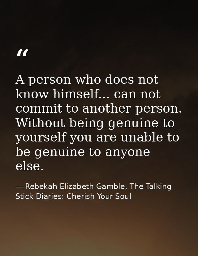 A person who does not know himself... can not commit to another person. Without being genuine to yourself you are unable — Rebekah Elizabeth Gamble, The Talking Stick Diaries: Cherish Your Soul