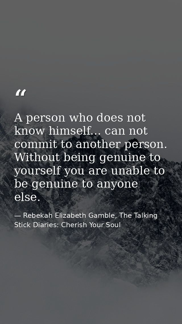 A person who does not know himself... can not commit to another person. Without being genuine to yourself you are unable — Rebekah Elizabeth Gamble, The Talking Stick Diaries: Cherish Your Soul