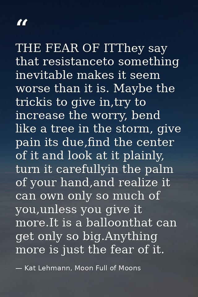 THE FEAR OF ITThey say that resistanceto something inevitable makes it seem worse than it is. Maybe the trickis to give  — Kat Lehmann, Moon Full of Moons