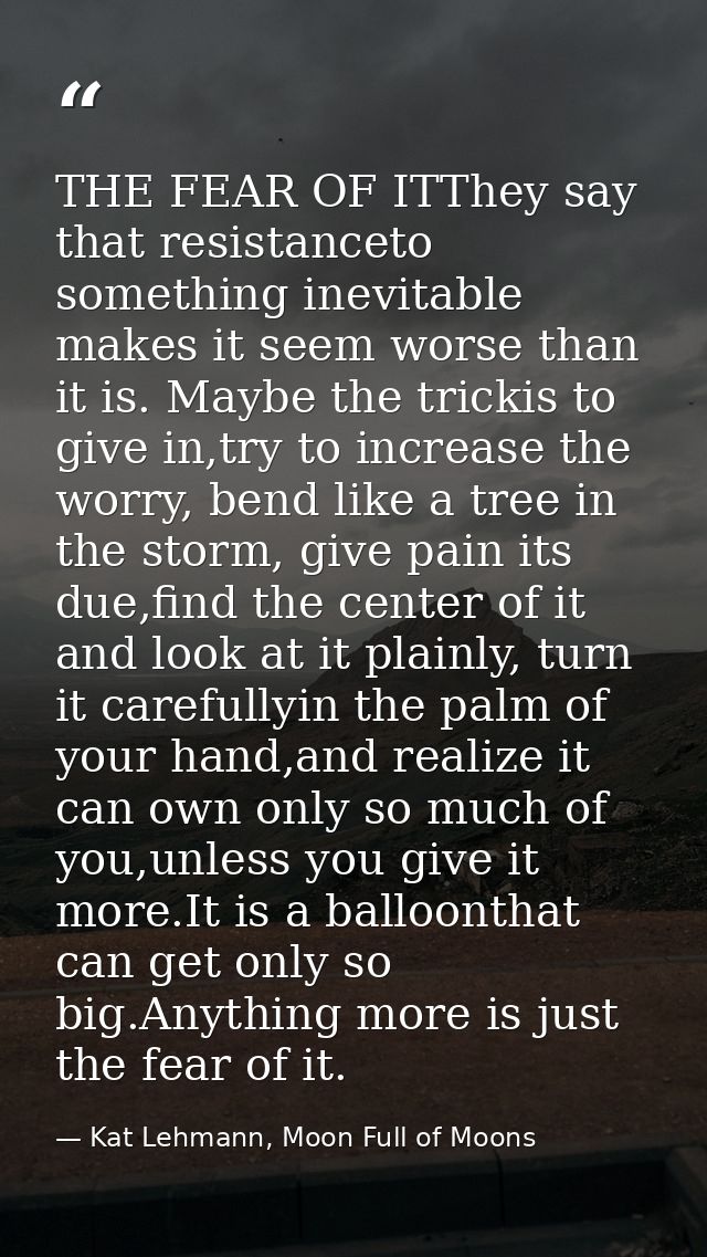 THE FEAR OF ITThey say that resistanceto something inevitable makes it seem worse than it is. Maybe the trickis to give  — Kat Lehmann, Moon Full of Moons