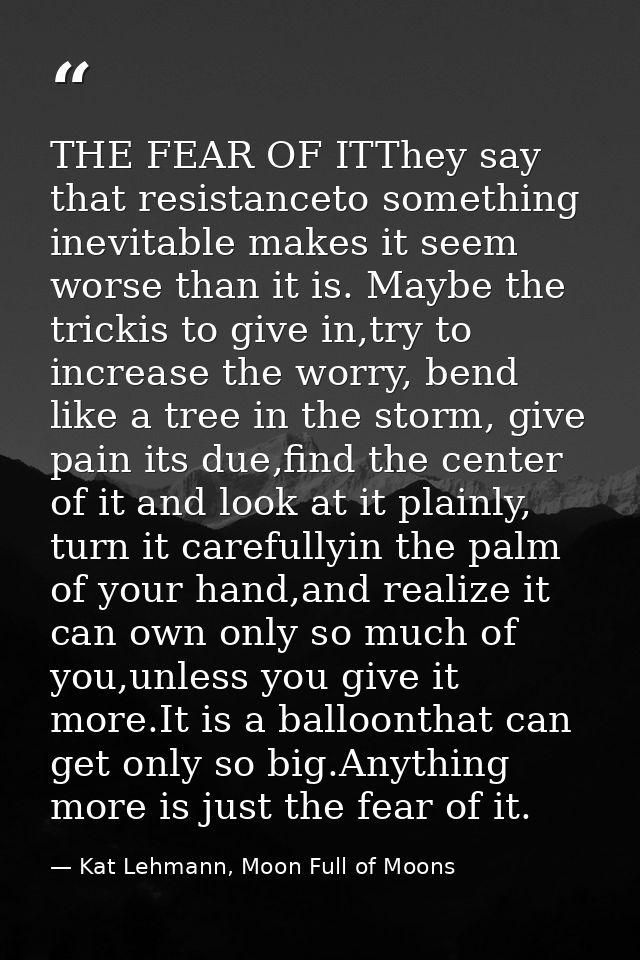 THE FEAR OF ITThey say that resistanceto something inevitable makes it seem worse than it is. Maybe the trickis to give  — Kat Lehmann, Moon Full of Moons