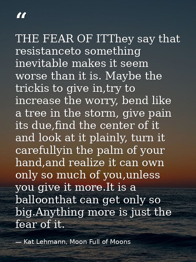 THE FEAR OF ITThey say that resistanceto something inevitable makes it seem worse than it is. Maybe the trickis to give  — Kat Lehmann, Moon Full of Moons