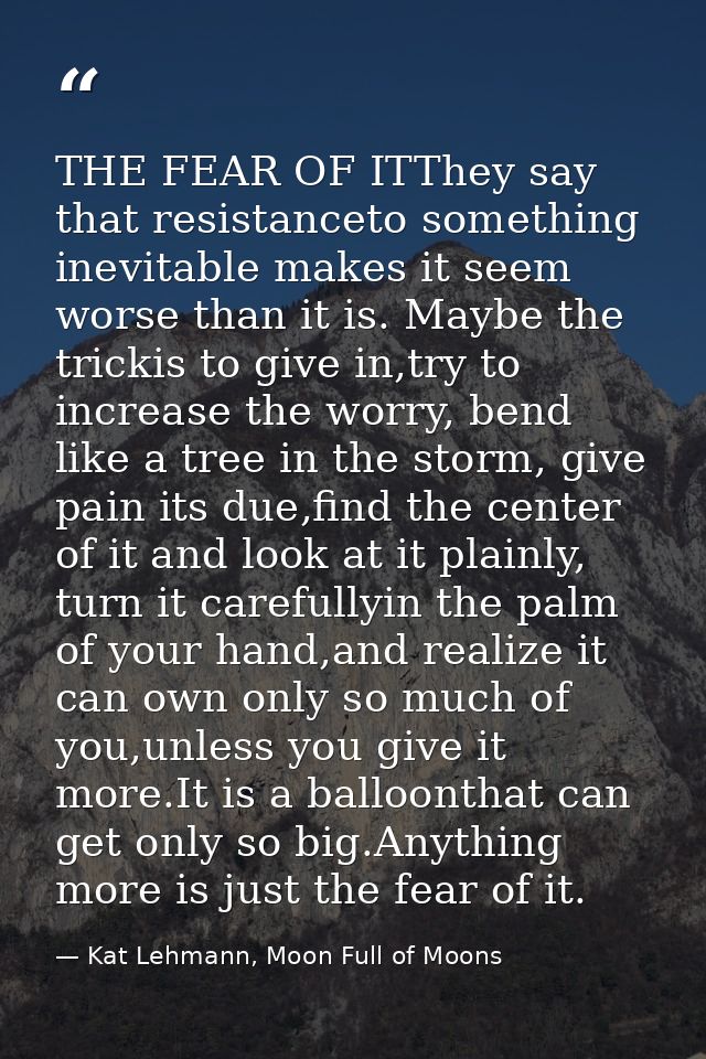 THE FEAR OF ITThey say that resistanceto something inevitable makes it seem worse than it is. Maybe the trickis to give  — Kat Lehmann, Moon Full of Moons