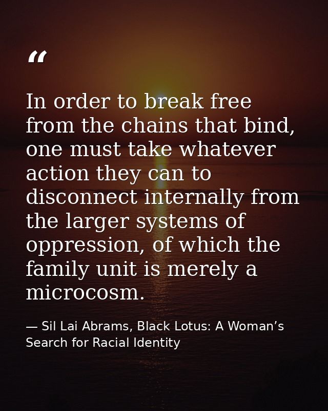 In order to break free from the chains that bind, one must take whatever action they can to disconnect internally from t — Sil Lai Abrams, Black Lotus: A Woman’s Search for Racial Identity