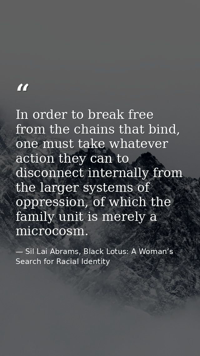 In order to break free from the chains that bind, one must take whatever action they can to disconnect internally from t — Sil Lai Abrams, Black Lotus: A Woman’s Search for Racial Identity